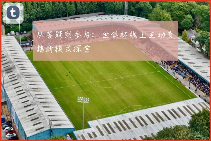 从答疑到参与：世俱杯线上互动直播新模式探索