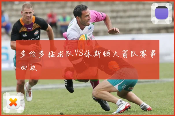 多伦多猛龙队VS休斯顿火箭队赛事回放