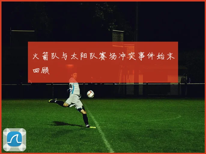 火箭队与太阳队赛场冲突事件始末回顾