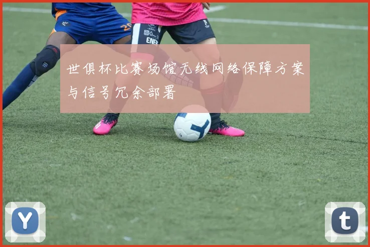 世俱杯比赛场馆无线网络保障方案与信号冗余部署