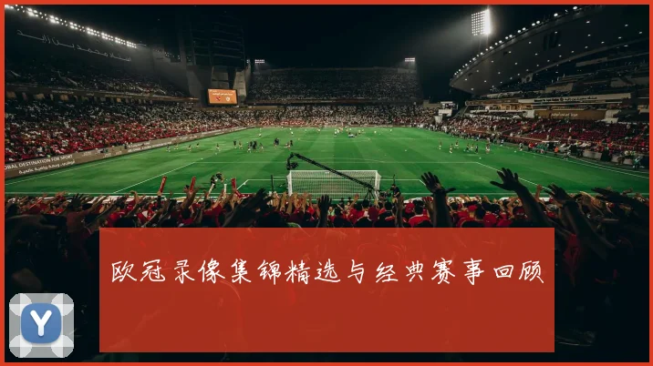 欧冠录像集锦精选与经典赛事回顾