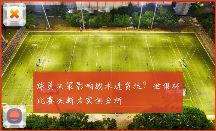 球员决策影响战术连贯性？世俱杯比赛决断力实例分析
