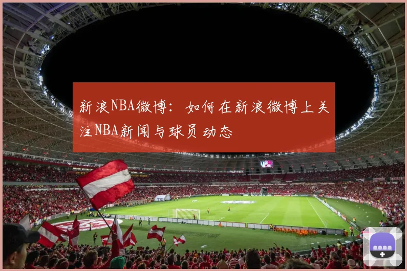 新浪NBA微博：如何在新浪微博上关注NBA新闻与球员动态