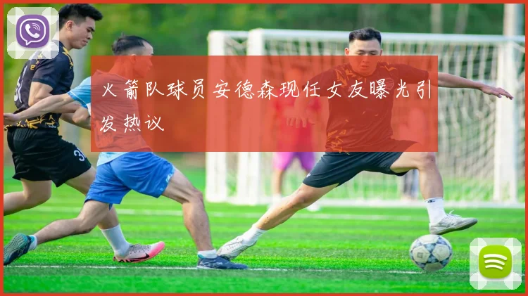 火箭队球员安德森现任女友曝光引发热议