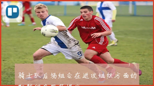 骑士队后场组合在进攻组织方面的默契程度显著提高