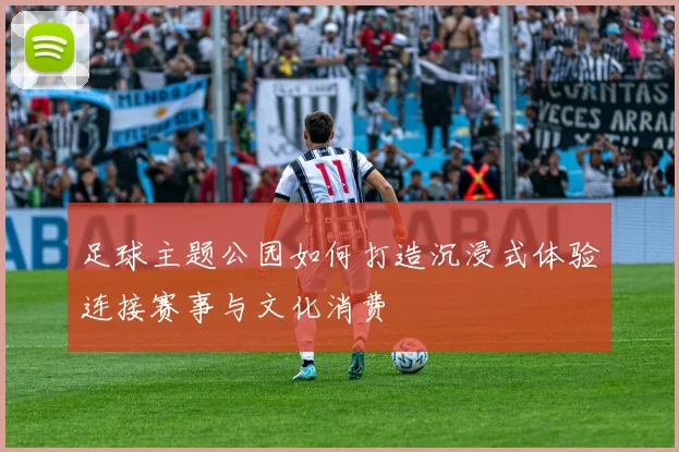 足球主题公园如何打造沉浸式体验连接赛事与文化消费